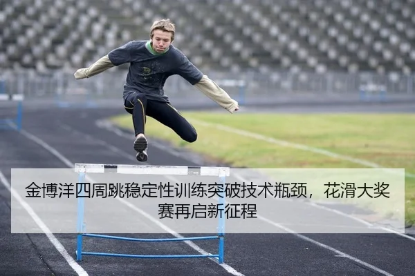 金博洋四周跳稳定性训练突破技术瓶颈，花滑大奖赛再启新征程