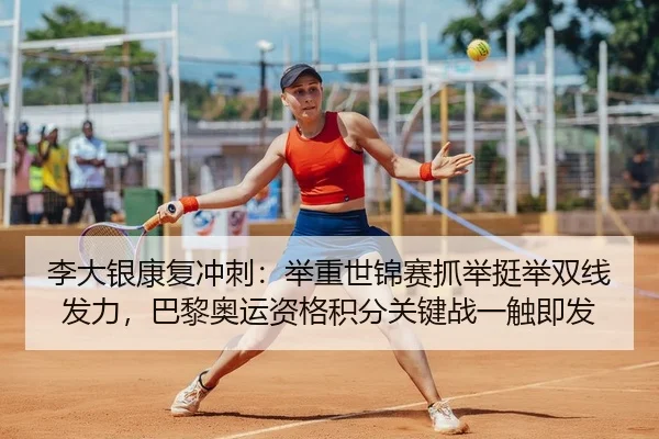 李大银康复冲刺：举重世锦赛抓举挺举双线发力，巴黎奥运资格积分关键战一触即发